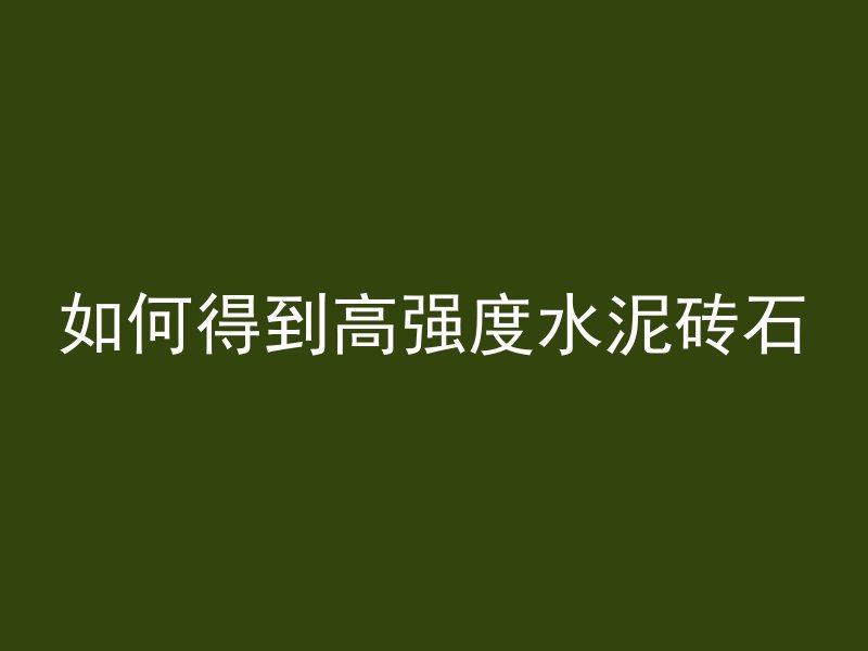 如何得到高强度水泥砖石