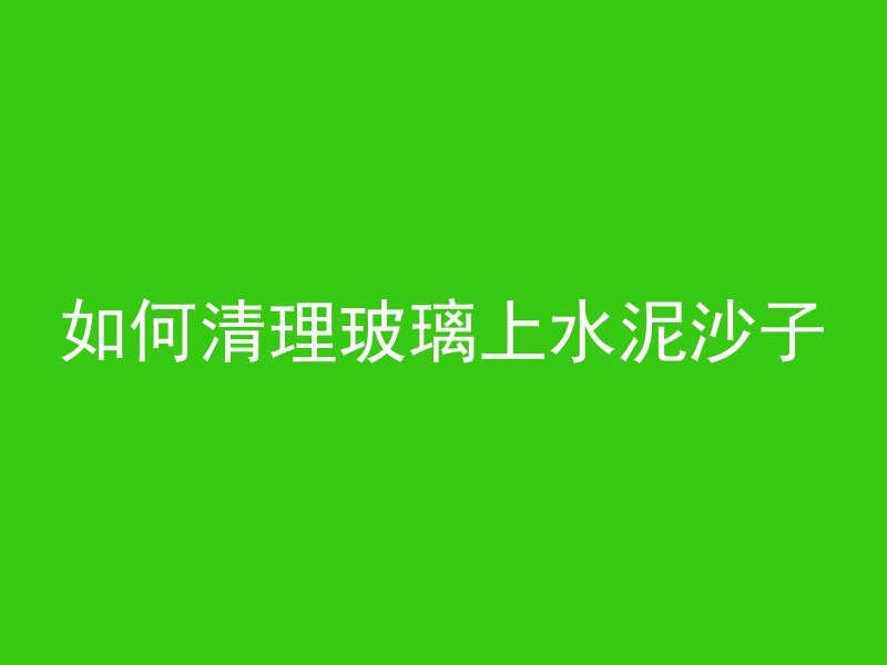 如何清理玻璃上水泥沙子