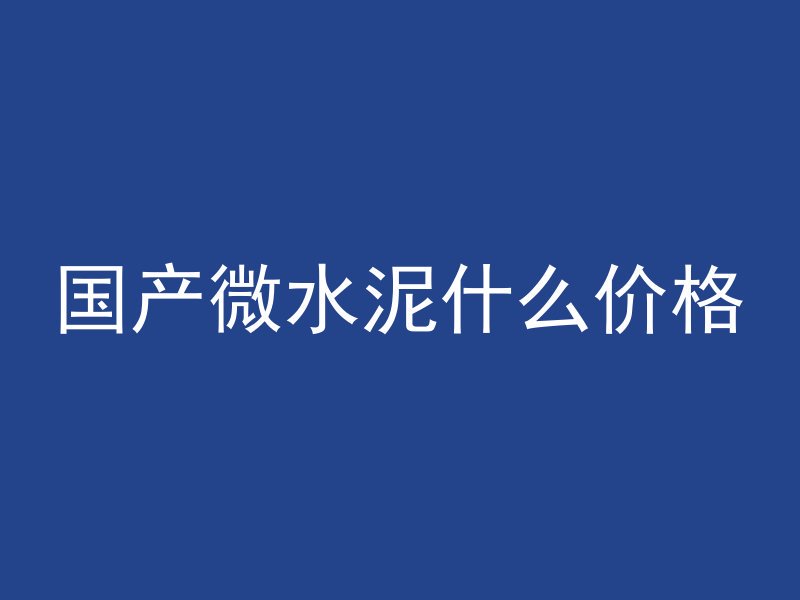 国产微水泥什么价格