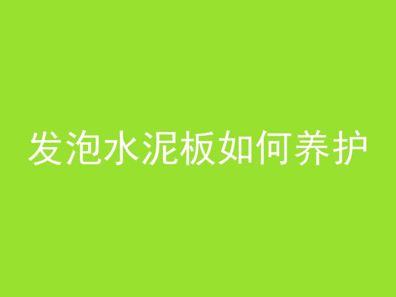 发泡水泥板如何养护