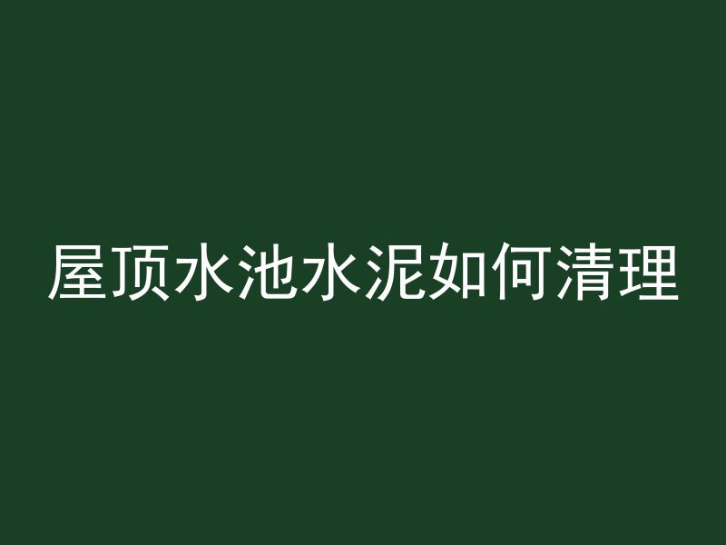 屋顶水池水泥如何清理