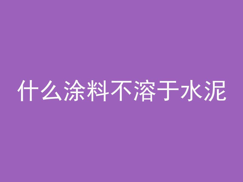 什么涂料不溶于水泥