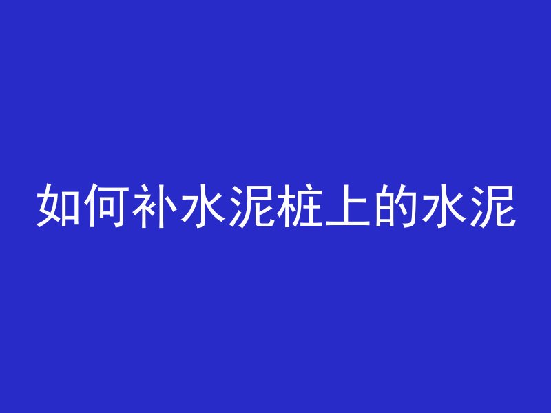 如何补水泥桩上的水泥