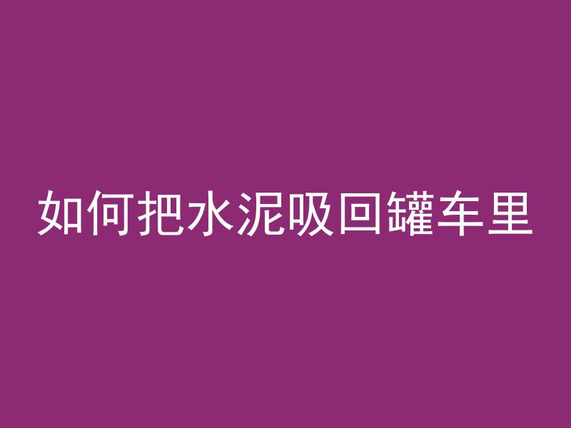 如何把水泥吸回罐车里