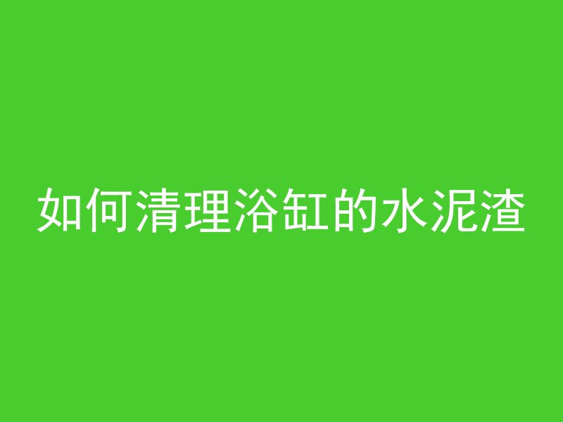 如何清理浴缸的水泥渣