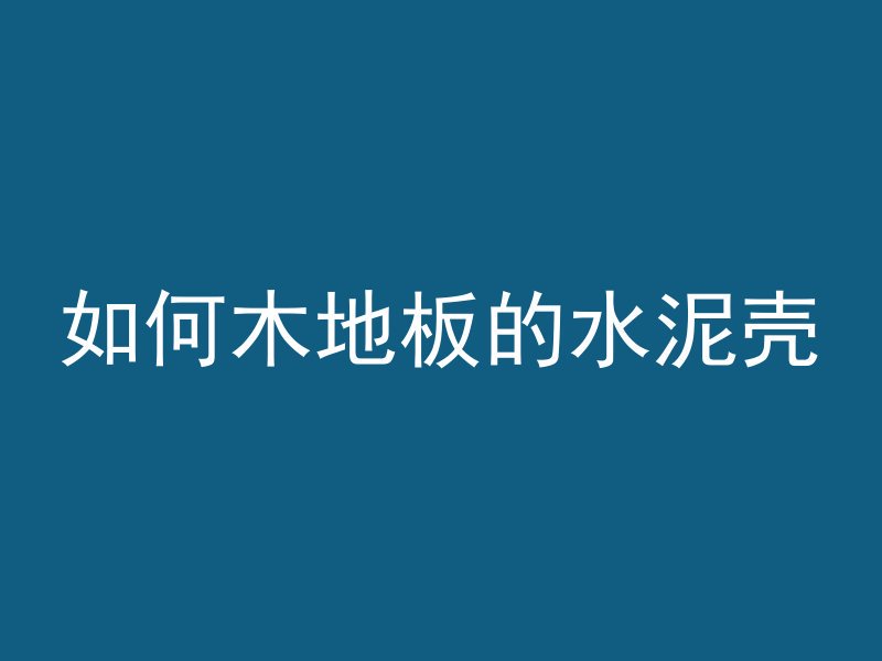 如何木地板的水泥壳