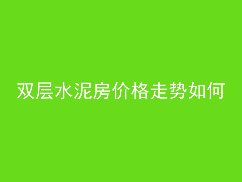 双层水泥房价格走势如何