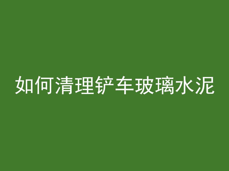 如何清理铲车玻璃水泥