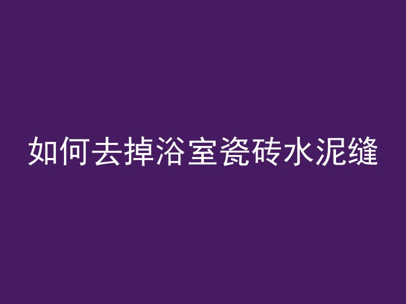 如何去掉浴室瓷砖水泥缝