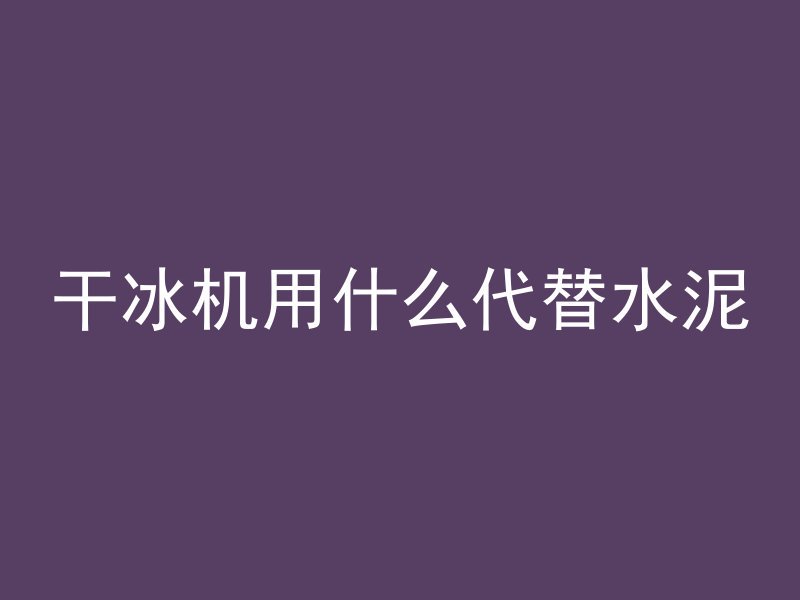 干冰机用什么代替水泥