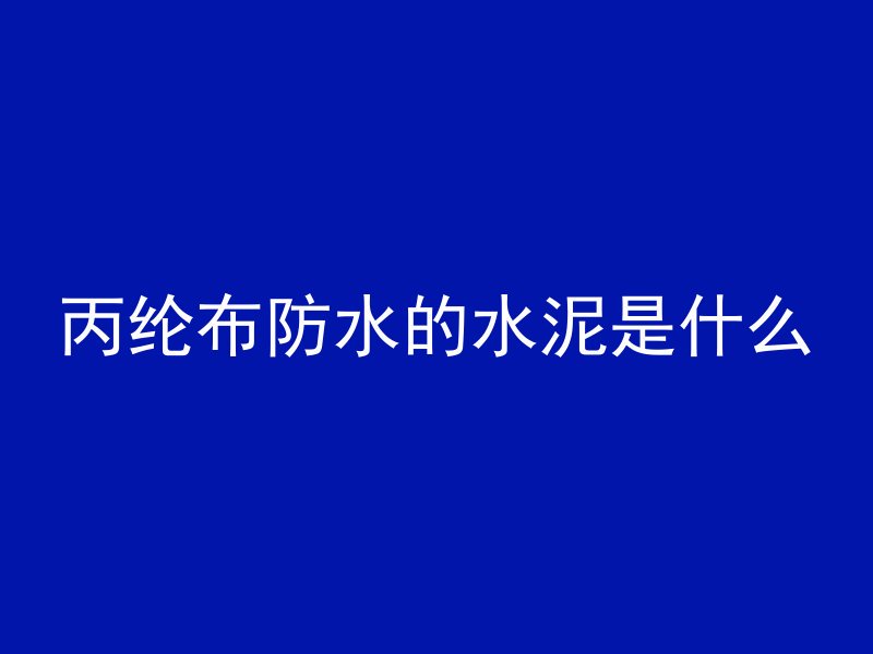 丙纶布防水的水泥是什么