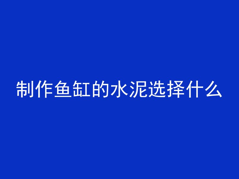 制作鱼缸的水泥选择什么