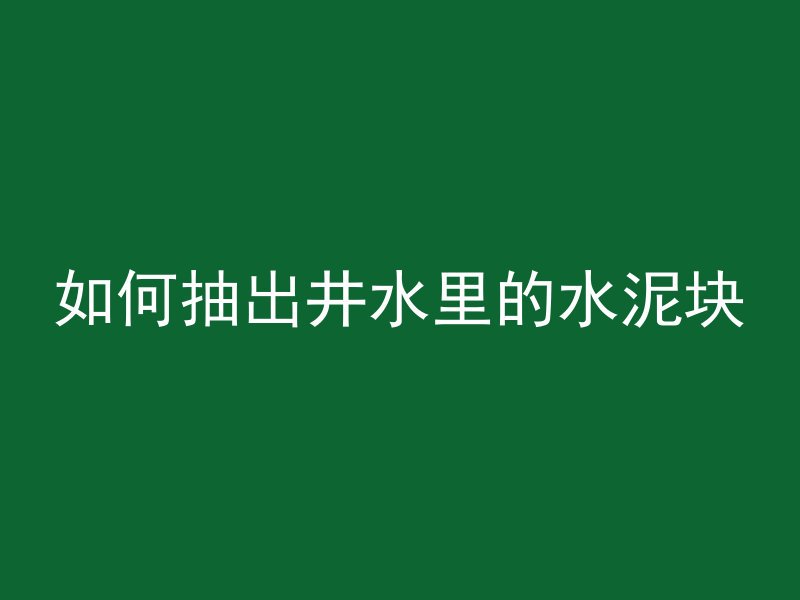 如何抽出井水里的水泥块