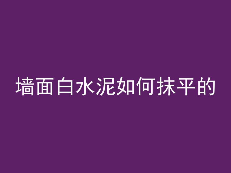 墙面白水泥如何抹平的