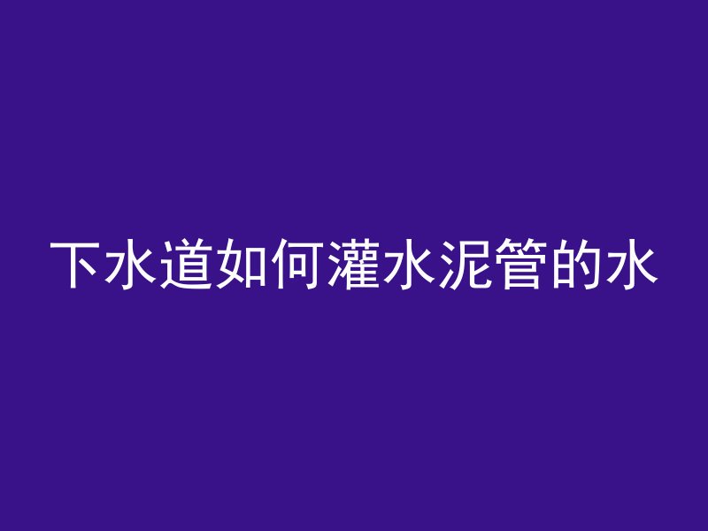 下水道如何灌水泥管的水