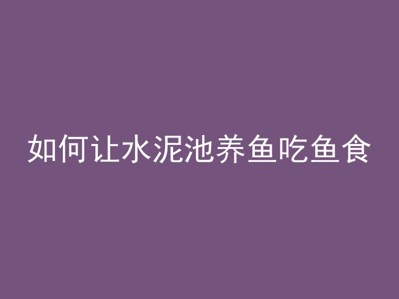 如何让水泥池养鱼吃鱼食