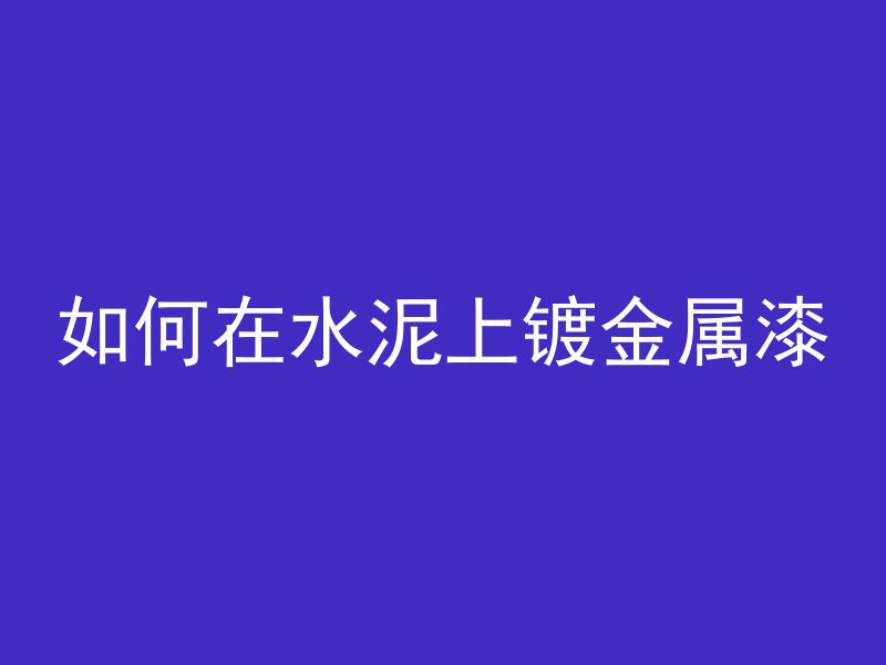 如何在水泥上镀金属漆