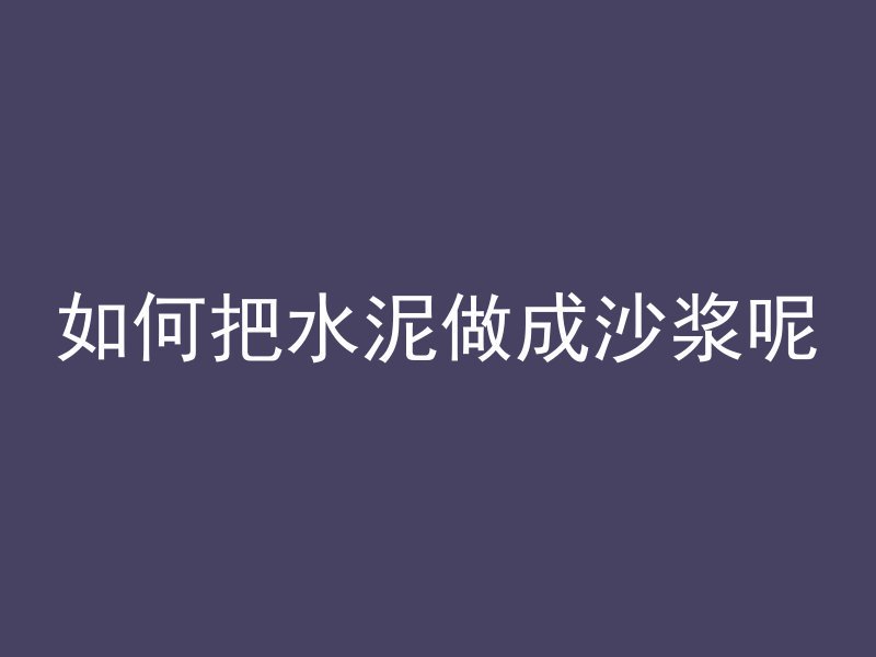 如何把水泥做成沙浆呢