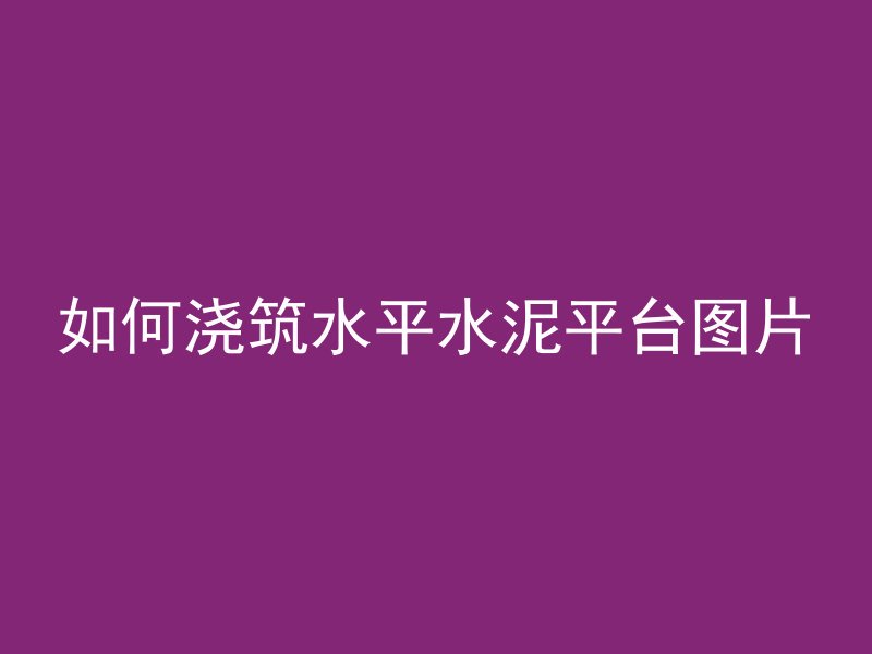 如何浇筑水平水泥平台图片