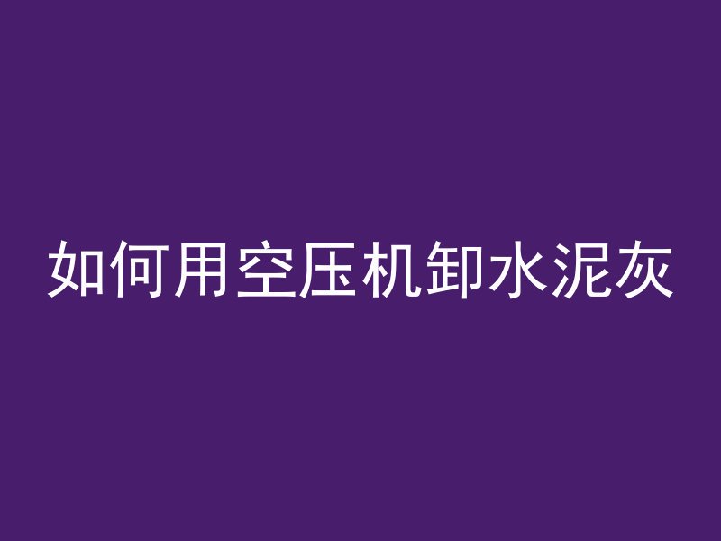 如何用空压机卸水泥灰