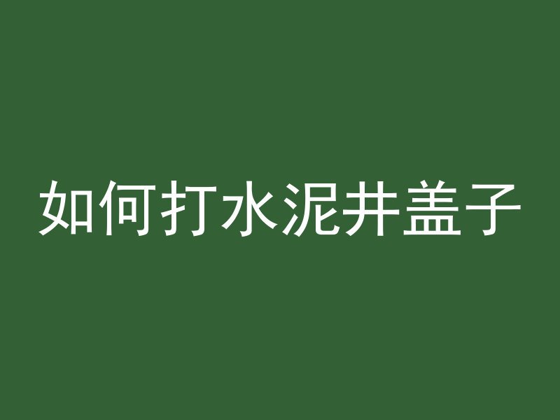 如何打水泥井盖子