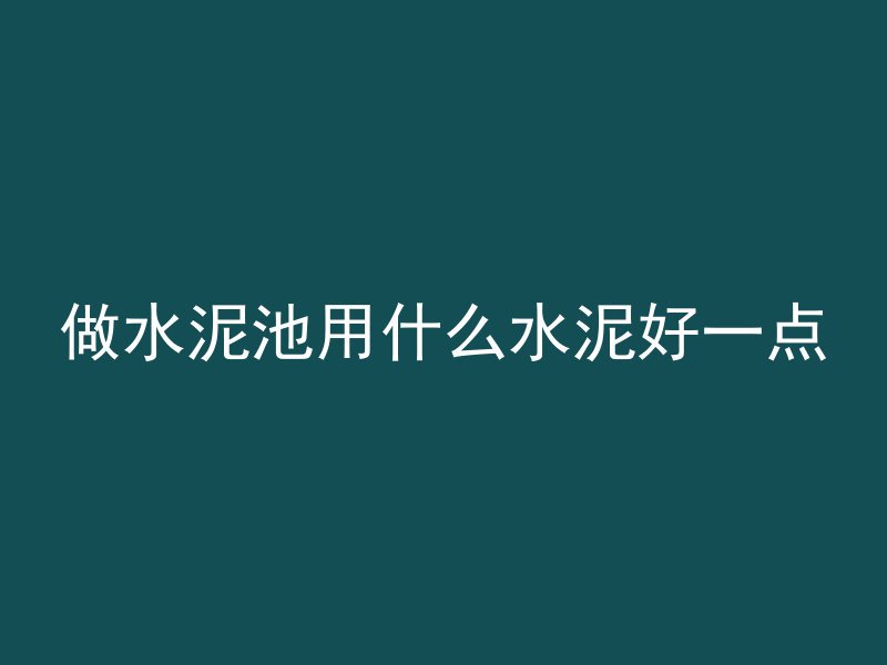 做水泥池用什么水泥好一点