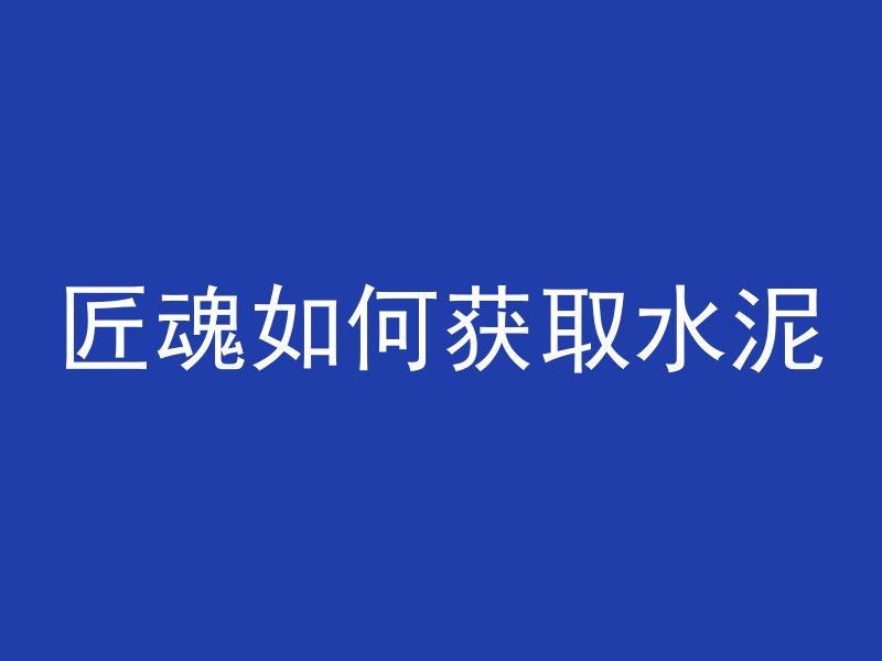 匠魂如何获取水泥