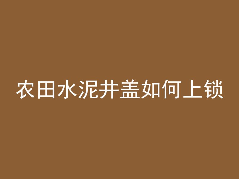 农田水泥井盖如何上锁