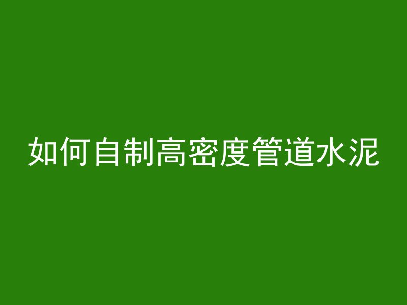 如何自制高密度管道水泥