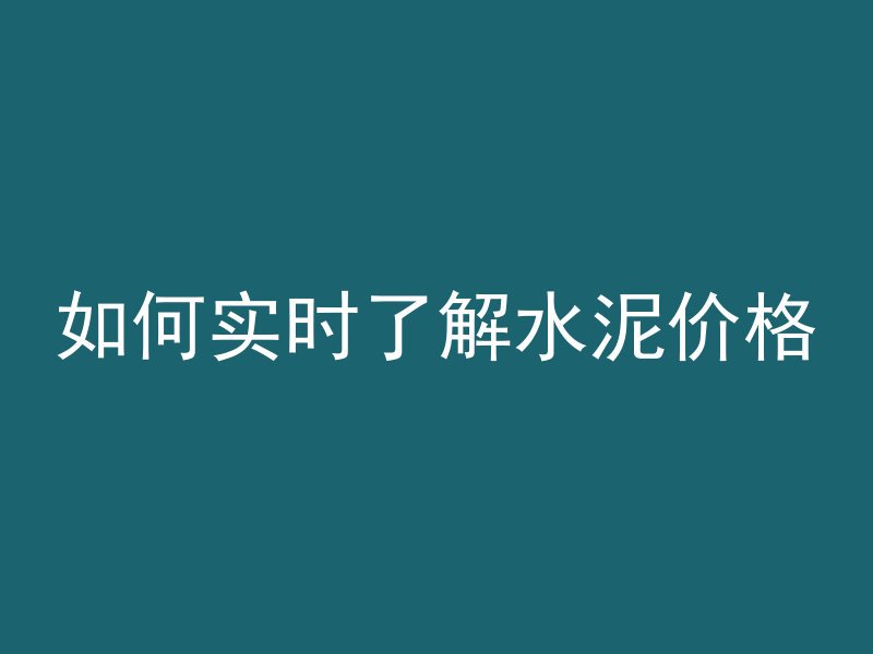 如何实时了解水泥价格