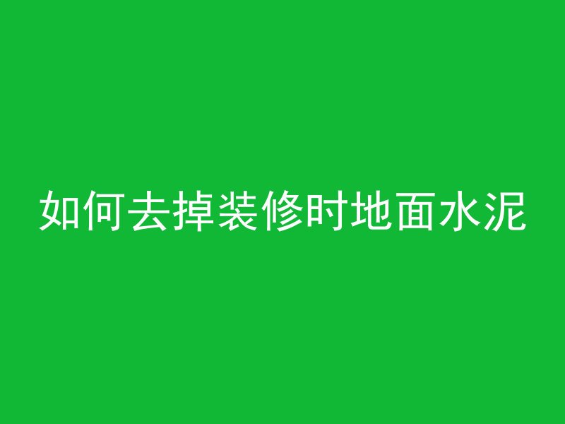 如何去掉装修时地面水泥