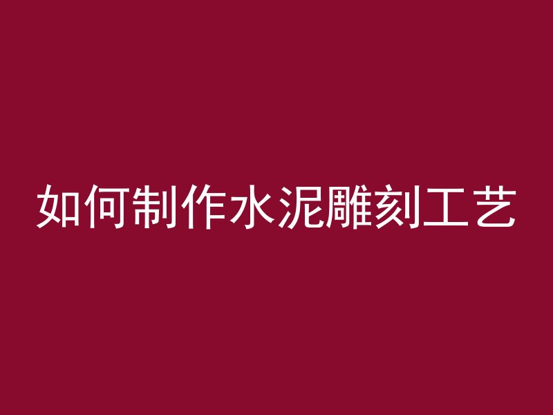 如何制作水泥雕刻工艺