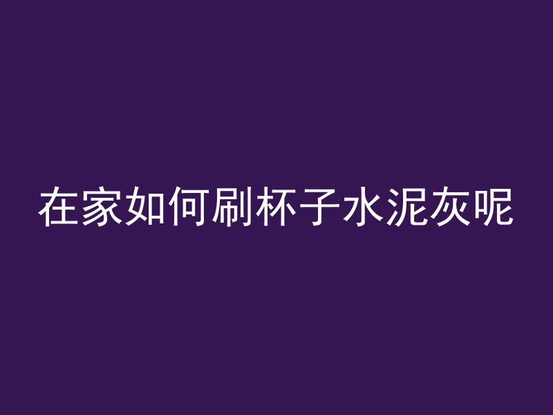 在家如何刷杯子水泥灰呢