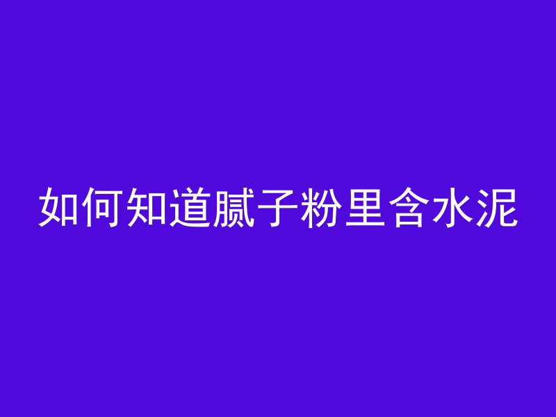 如何知道腻子粉里含水泥