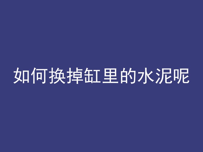 如何换掉缸里的水泥呢