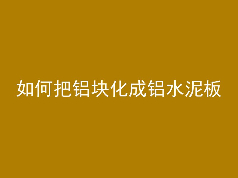 如何把铝块化成铝水泥板