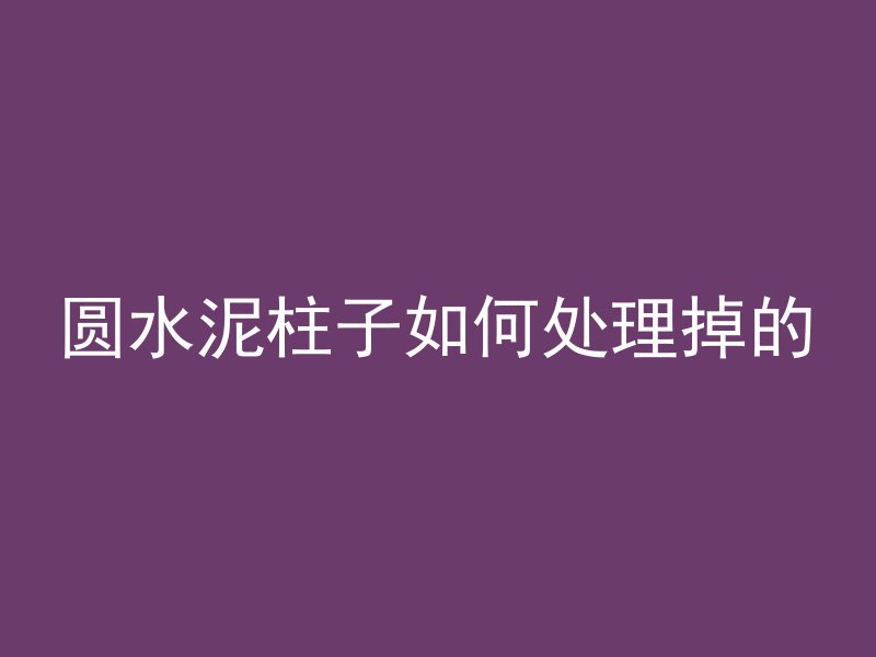 圆水泥柱子如何处理掉的