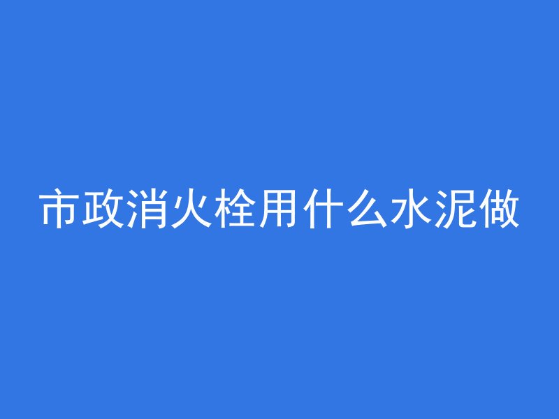 市政消火栓用什么水泥做