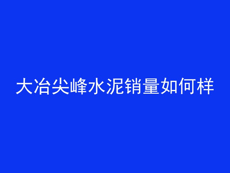 大冶尖峰水泥销量如何样