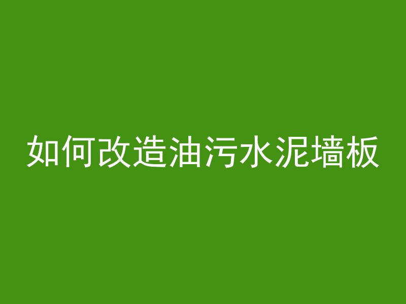 如何改造油污水泥墙板