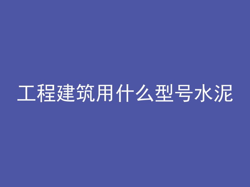 工程建筑用什么型号水泥