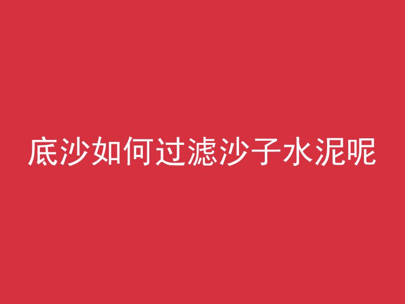 底沙如何过滤沙子水泥呢