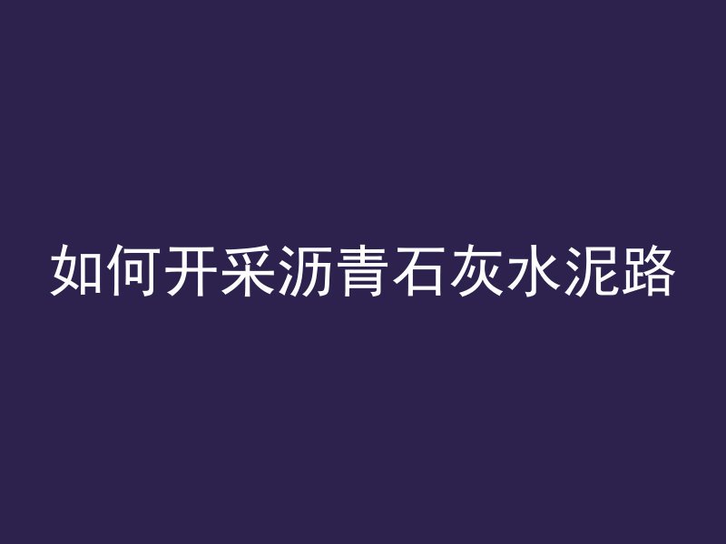 如何开采沥青石灰水泥路