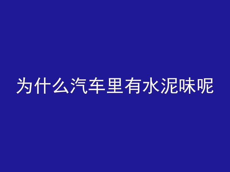 为什么汽车里有水泥味呢