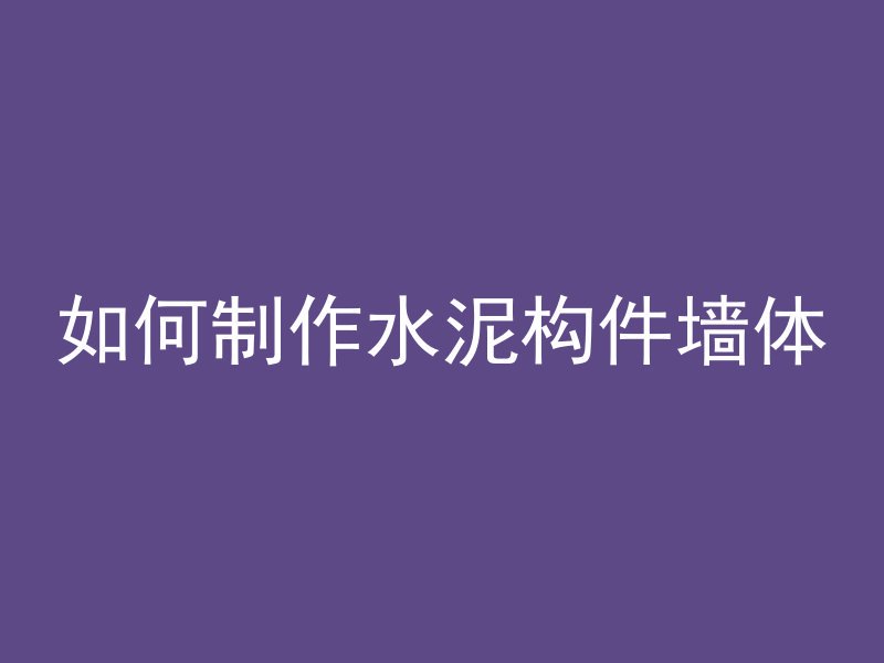 如何制作水泥构件墙体