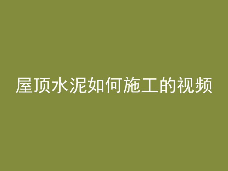 屋顶水泥如何施工的视频