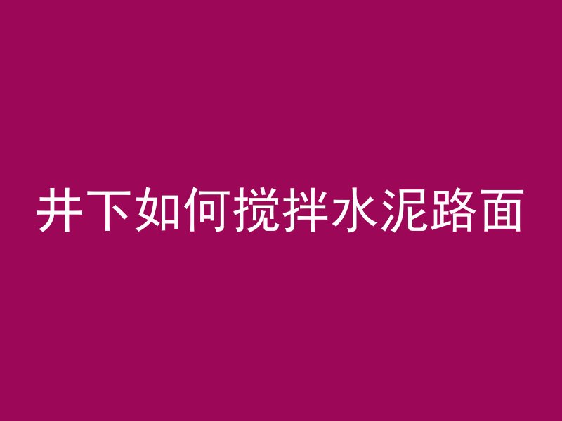 井下如何搅拌水泥路面