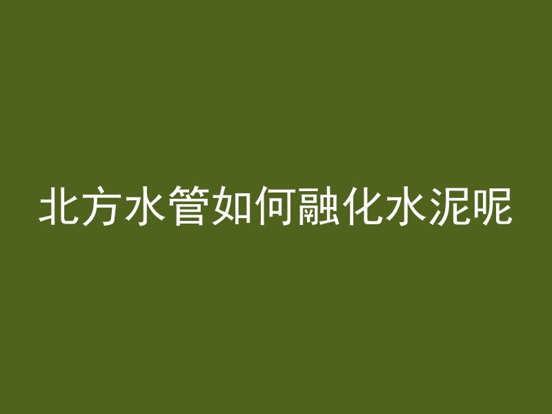 北方水管如何融化水泥呢