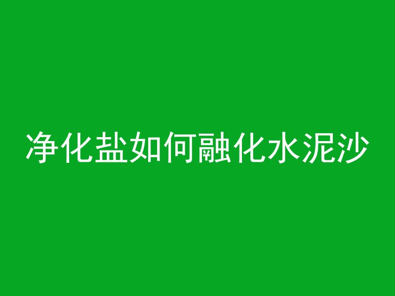 净化盐如何融化水泥沙