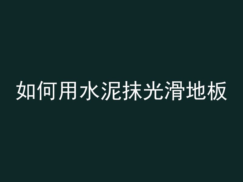 如何用水泥抹光滑地板